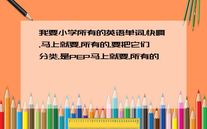 我要小学所有的英语单词.快啊.马上就要.所有的.要把它们分类.是PEP马上就要.所有的,