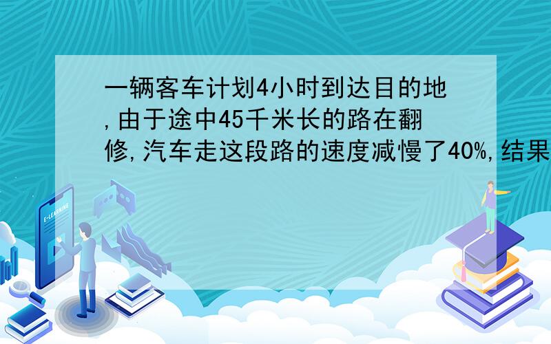 一辆客车计划4小时到达目的地,由于途中45千米长的路在翻修,汽车走这段路的速度减慢了40%,结果↓晚到了24分钟,起始地与目的地相差多少千米