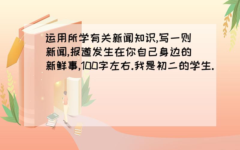 运用所学有关新闻知识,写一则新闻,报道发生在你自己身边的新鲜事,100字左右.我是初二的学生.