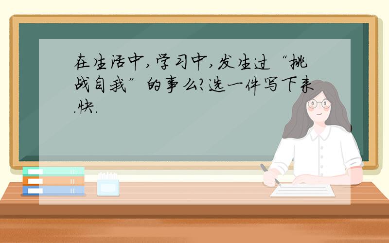 在生活中,学习中,发生过“挑战自我”的事么?选一件写下来.快.