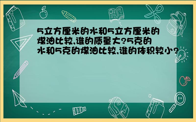 5立方厘米的水和5立方厘米的煤油比较,谁的质量大?5克的水和5克的煤油比较,谁的体积较小?