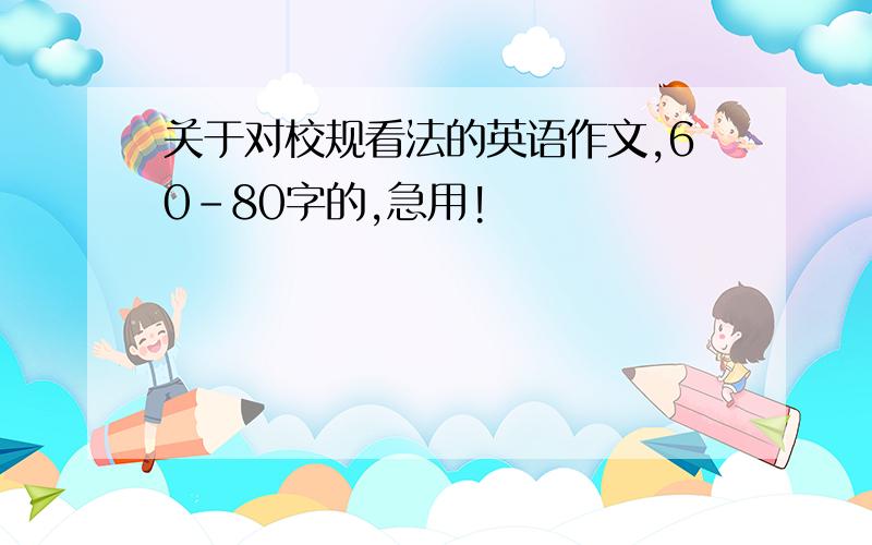 关于对校规看法的英语作文,60-80字的,急用!