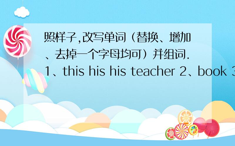 照样子,改写单词（替换、增加、去掉一个字母均可）并组词.1、this his his teacher 2、book 3、year 4、shop 5nice 6how 7skirt 8cup 9here 10foot