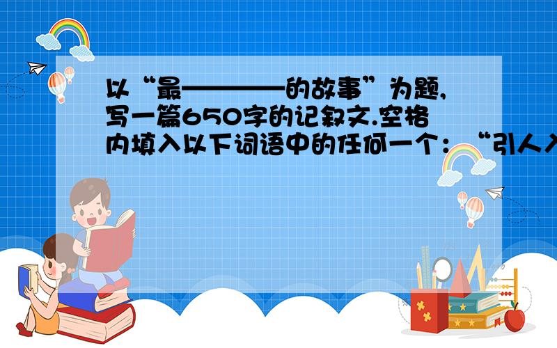 以“最————的故事”为题,写一篇650字的记叙文.空格内填入以下词语中的任何一个：“引人入胜”“曲折”“具有哲理”