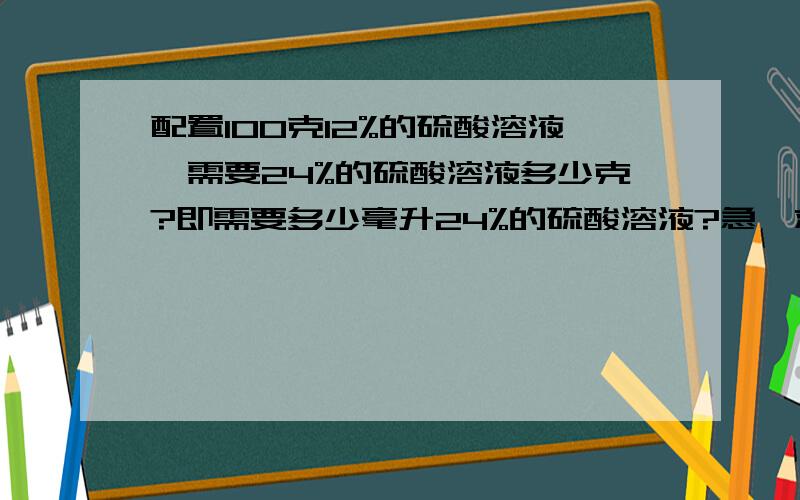 配置100克12%的硫酸溶液,需要24%的硫酸溶液多少克?即需要多少毫升24%的硫酸溶液?急,救命!如题