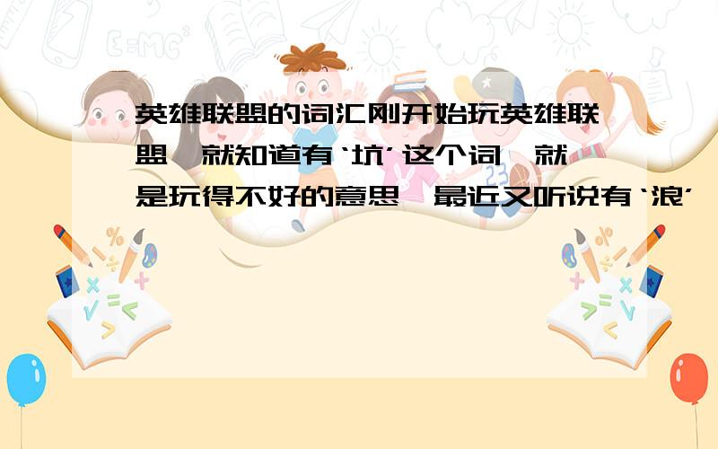 英雄联盟的词汇刚开始玩英雄联盟,就知道有‘坑’这个词,就是玩得不好的意思,最近又听说有‘浪’,这些词都是从哪来的,谁想出的这些这么有创意的词啊?