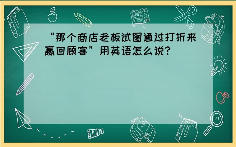 “那个商店老板试图通过打折来赢回顾客”用英语怎么说?