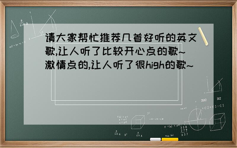 请大家帮忙推荐几首好听的英文歌,让人听了比较开心点的歌~激情点的,让人听了很high的歌~