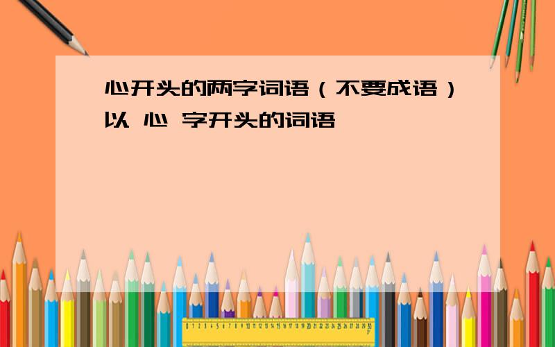 心开头的两字词语（不要成语）以 心 字开头的词语