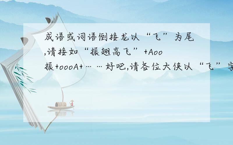 成语或词语倒接龙以“飞”为尾,请接如“振翅高飞”+Aoo振+oooA+……好吧,请各位大侠以“飞”字开始1楼的很强啊,从哪里弄的?3楼的完全错了,其实我只要一个词,譬如1楼的讲了行走如飞 ,我想