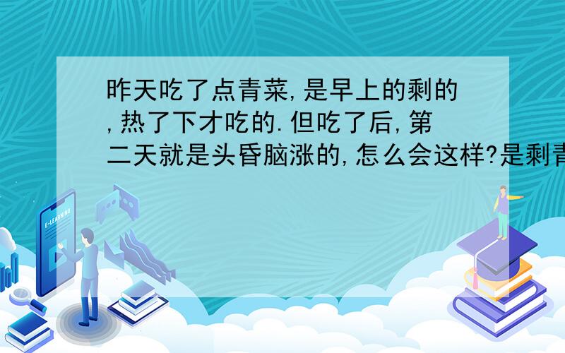 昨天吃了点青菜,是早上的剩的,热了下才吃的.但吃了后,第二天就是头昏脑涨的,怎么会这样?是剩青菜有毒吗?有没有什么办法避免?我的症状怎么治疗啊?是昨天晚上吃的,搞错了,昨天吃了当时