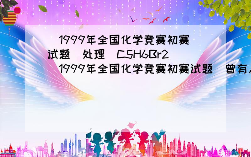 （1999年全国化学竞赛初赛试题)处理（C5H6Br2)（1999年全国化学竞赛初赛试题）曾有人用金属钠处理化合物A（分子式C5H6Br2,含五元环）,欲得产物B,而事实上却得到芳香化合物C（分子式C15H18）.①