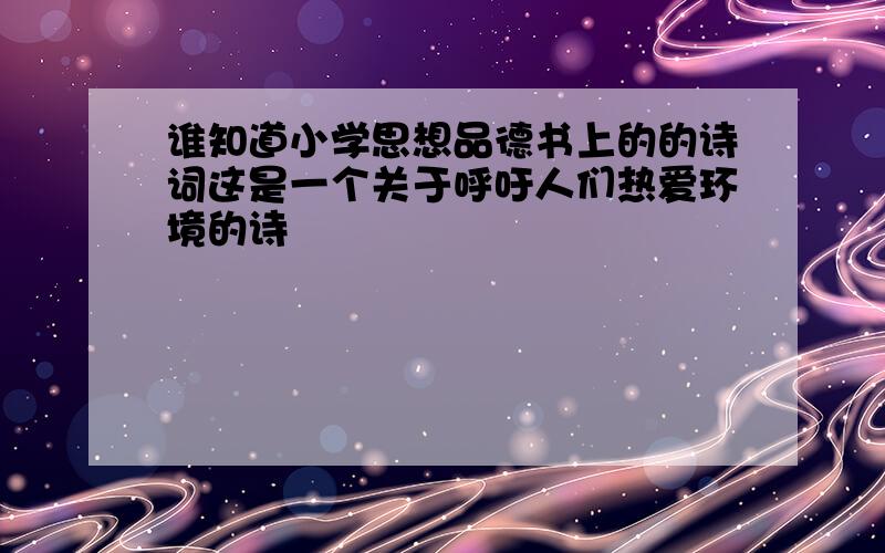 谁知道小学思想品德书上的的诗词这是一个关于呼吁人们热爱环境的诗