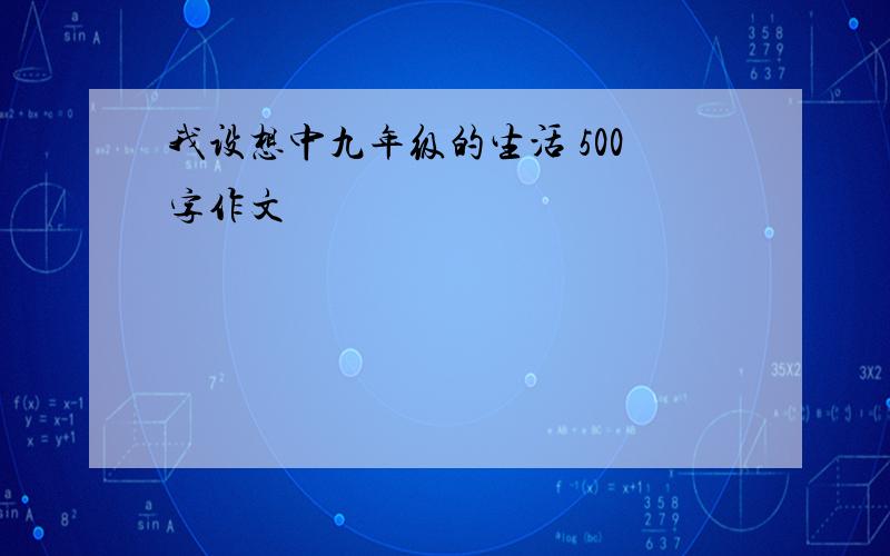 我设想中九年级的生活 500字作文