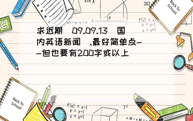 求近期(09.09.13)国内英语新闻`.最好简单点- -但也要有200字或以上``