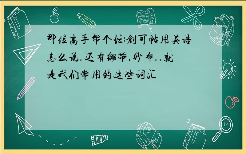 那位高手帮个忙:创可帖用英语怎么说.还有绷带,纱布..就是我们常用的这些词汇