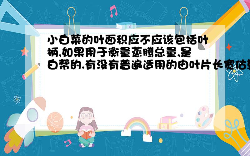 小白菜的叶面积应不应该包括叶柄,如果用于衡量蒸腾总量,是白帮的.有没有普遍适用的由叶片长宽估算叶面积和整株鲜重的方法,比如找它们间的相关方程应怎样具体操作,测哪些叶首先我们