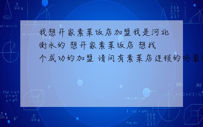 我想开家素菜饭店加盟我是河北衡水的 想开家素菜饭店 想找个成功的加盟 请问有素菜店连锁的吗最好是周围周边城市的北京一类的 还有开家素菜店 有什么好的建议