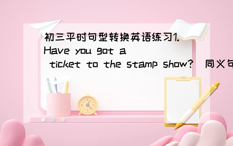 初三平时句型转换英语练习1.Have you got a ticket to the stamp show?(同义句)______ you ______ a ticket to the stamp show?2.I found his house easily.(同义句)I found his house ______ ______ .I had ______ ______ ______ his house.3.The ol