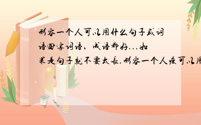 形容一个人可以用什么句子或词语四字词语、成语都好...如果是句子就不要太长.形容一个人瘦可以用什么句子或词语刚才没说清楚