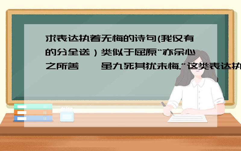 求表达执着无悔的诗句(我仅有的分全送）类似于屈原“亦余心之所善兮,虽九死其犹未悔.”这类表达执着无悔的诗句,感谢!非常谢谢各位的帮助,虽然到现在没有特别满意的!我看到自己有50分