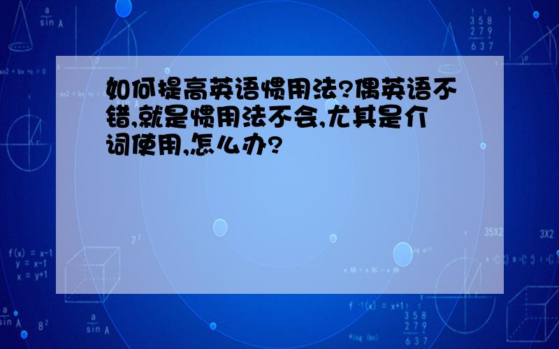 如何提高英语惯用法?偶英语不错,就是惯用法不会,尤其是介词使用,怎么办?