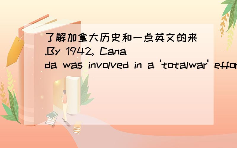 了解加拿大历史和一点英文的来.By 1942, Canada was involved in a 'totalwar' effort. Explain how the Canadian economy was mobilized for militaryproduction. How did the war affect the lives of people across the country?