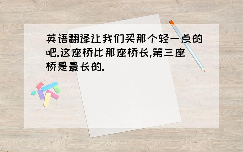 英语翻译让我们买那个轻一点的吧.这座桥比那座桥长,第三座桥是最长的.