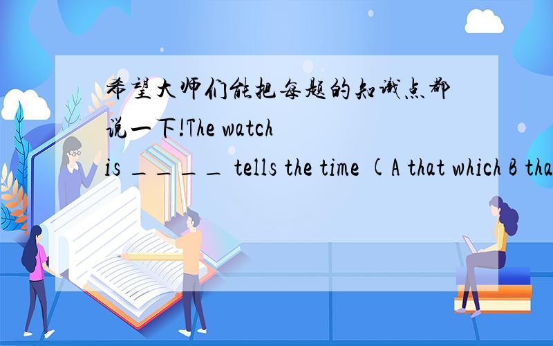 希望大师们能把每题的知识点都说一下!The watch is ____ tells the time (A that which B that C which D which that)The scene here is f_____ and attracts many people.His a____ has greatly changed towards the accident.What else can you tell