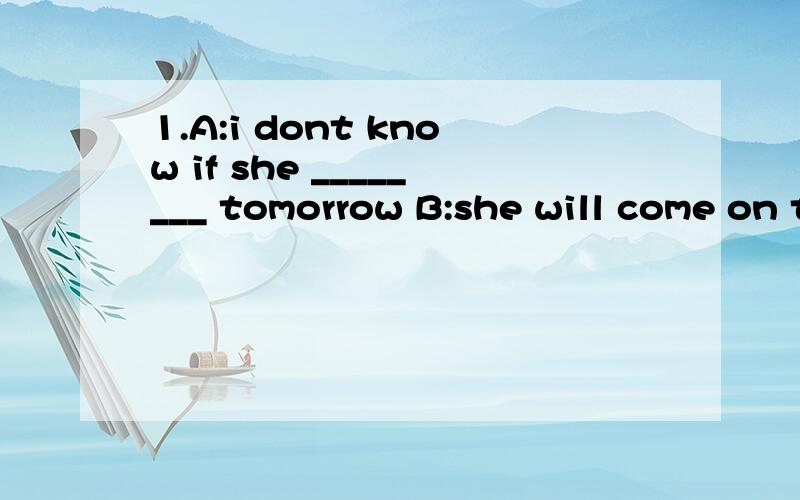 1.A:i dont know if she ________ tomorrow B:she will come on time if she is free tomorrowwill come / comes2.The letter ________in French.I cant read it.was written in / write / wrote / was writing 本人认为我都选错了请高手指教到底选哪