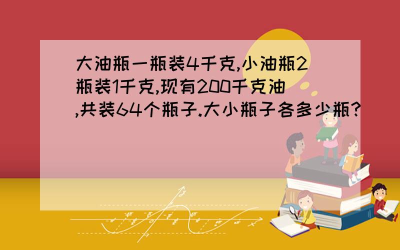 大油瓶一瓶装4千克,小油瓶2瓶装1千克,现有200千克油,共装64个瓶子.大小瓶子各多少瓶?