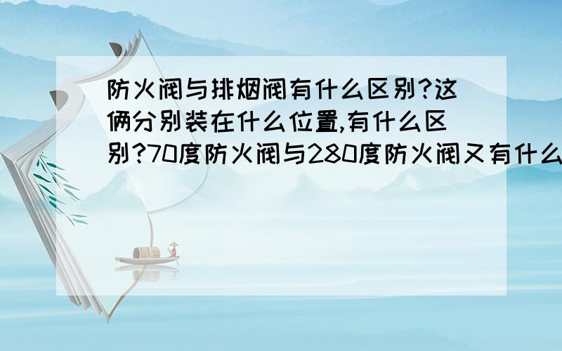 防火阀与排烟阀有什么区别?这俩分别装在什么位置,有什么区别?70度防火阀与280度防火阀又有什么区别,平时应该常开还是常闭?具体点,