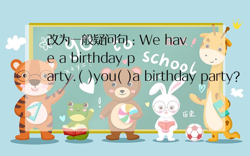 改为一般疑问句：We have a birthday party.( )you( )a birthday party?