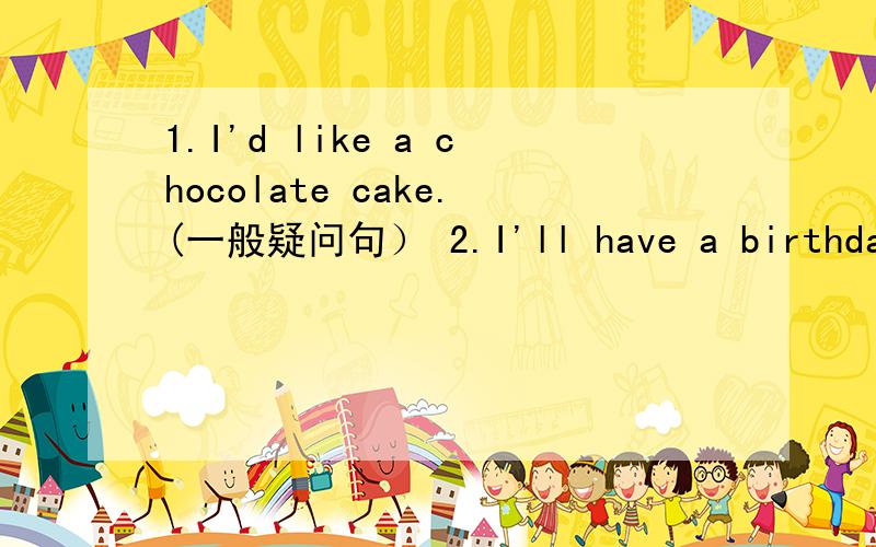 1.I'd like a chocolate cake.(一般疑问句） 2.I'll have a birthday party.(一般疑问句）