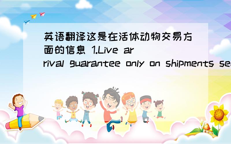 英语翻译这是在活体动物交易方面的信息 1.Live arrival guarantee only on shipments sent airport to airport (air freight).2.No live arrival on export orders being sent outside the United States.3.The purchaser agrees to pay all expenses