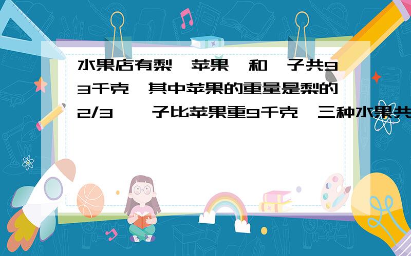 水果店有梨,苹果,和桔子共93千克,其中苹果的重量是梨的2/3,桔子比苹果重9千克,三种水果共重多少千克?姐姐,我没有什么财富.你可不可以交我做呀?