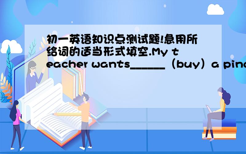 初一英语知识点测试题!急用所给词的适当形式填空.My teacher wants______（buy）a ping-pong bat.My parents______（not eat）salad for breakfast.Do you want Jackie______（join）the music club?He often tells______（interest）sto