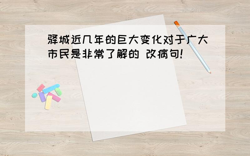 驿城近几年的巨大变化对于广大市民是非常了解的 改病句!