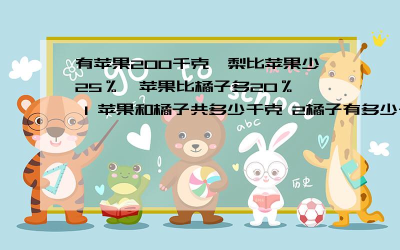 有苹果200千克,梨比苹果少25％,苹果比橘子多20％, 1 苹果和橘子共多少千克 2橘子有多少千克3 梨有多少千克4 梨比苹果少多少千克列示就行