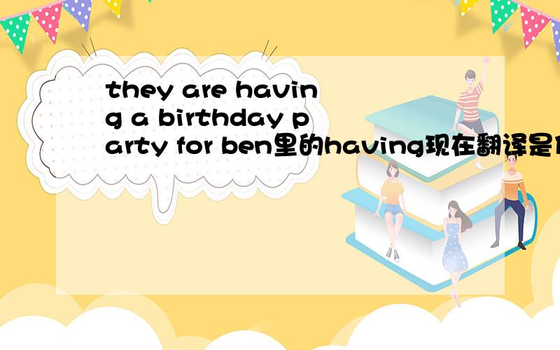 they are having a birthday party for ben里的having现在翻译是什么意思