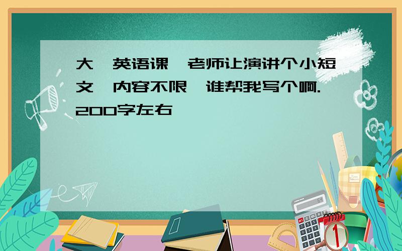 大一英语课,老师让演讲个小短文,内容不限,谁帮我写个啊.200字左右