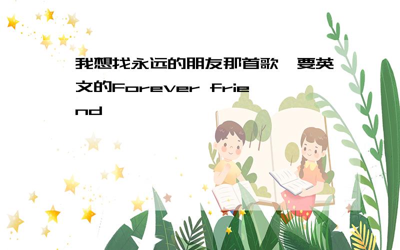 我想找永远的朋友那首歌,要英文的Forever friend