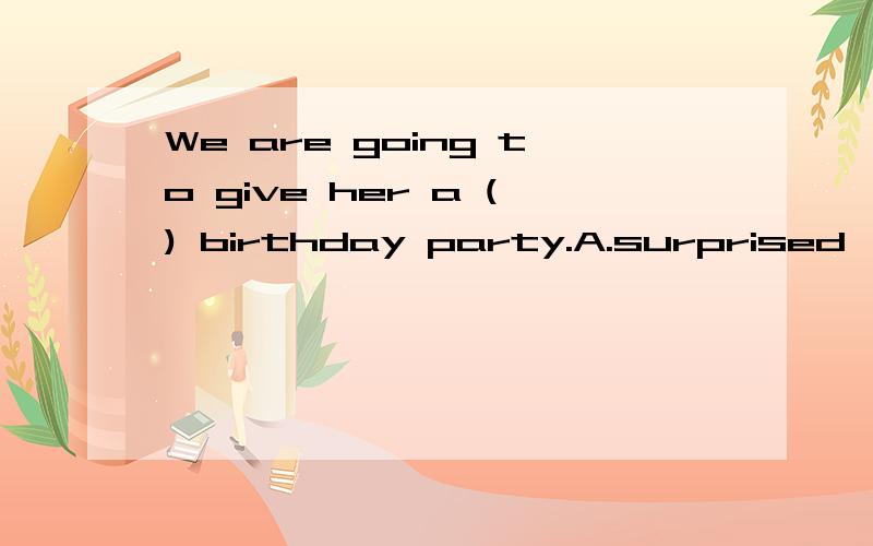 We are going to give her a () birthday party.A.surprised    B.surprise   C.to surprise    D.surprising