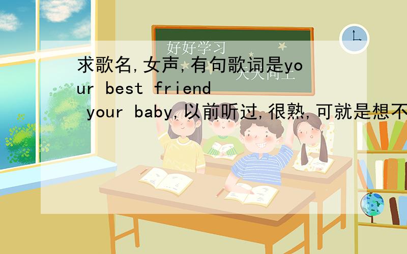 求歌名,女声,有句歌词是your best friend your baby,以前听过,很熟,可就是想不起来了.