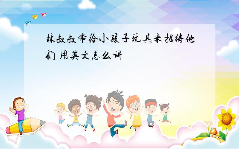 林叔叔常给小孩子玩具来招待他们 用英文怎么讲