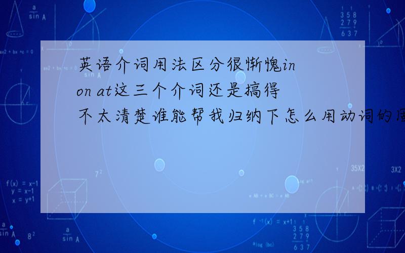 英语介词用法区分很惭愧in on at这三个介词还是搞得不太清楚谁能帮我归纳下怎么用动词的固定搭配就不用说了