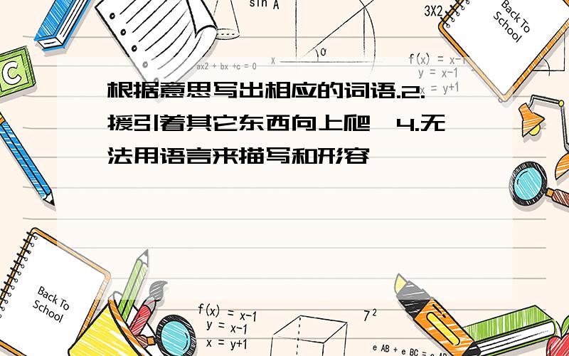 根据意思写出相应的词语.2.援引着其它东西向上爬,4.无法用语言来描写和形容