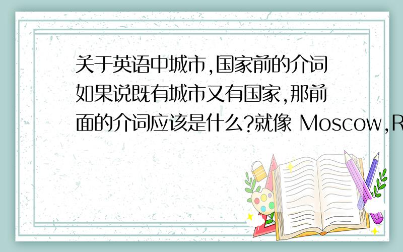 关于英语中城市,国家前的介词如果说既有城市又有国家,那前面的介词应该是什么?就像 Moscow,Russia