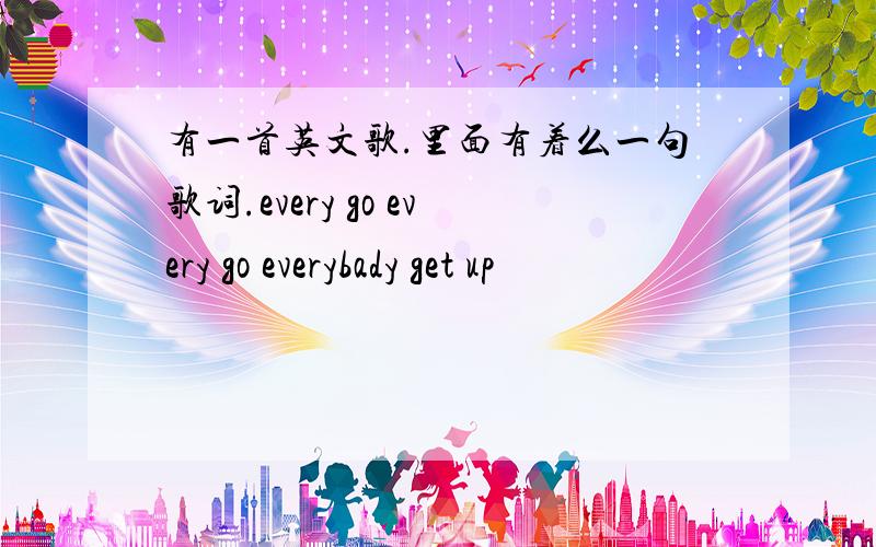 有一首英文歌.里面有着么一句歌词.every go every go everybady get up