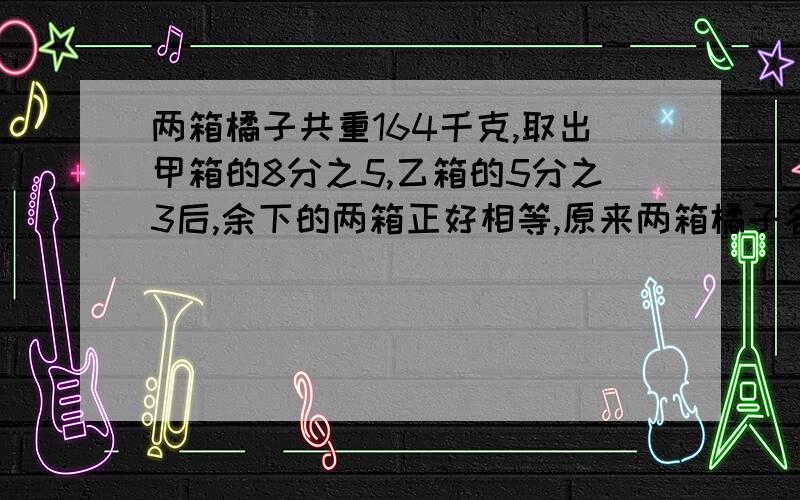 两箱橘子共重164千克,取出甲箱的8分之5,乙箱的5分之3后,余下的两箱正好相等,原来两箱橘子各有几千克?